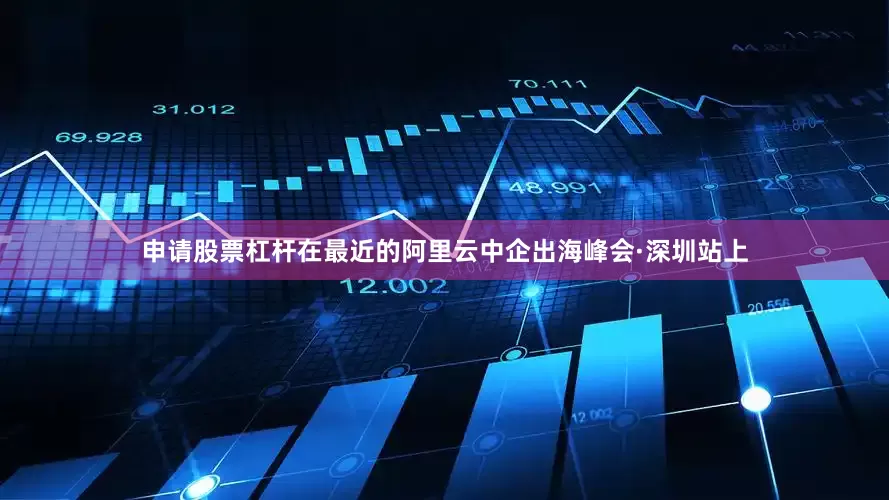 申请股票杠杆在最近的阿里云中企出海峰会·深圳站上