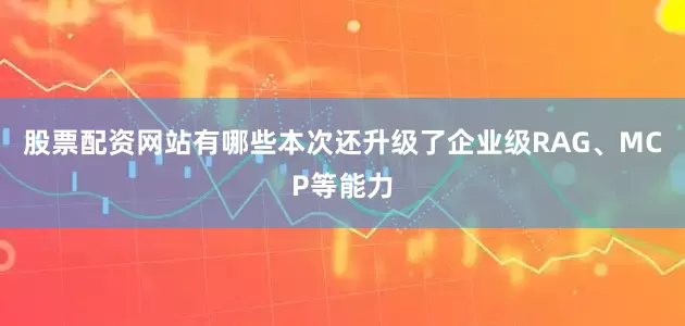 股票配资网站有哪些本次还升级了企业级RAG、MCP等能力