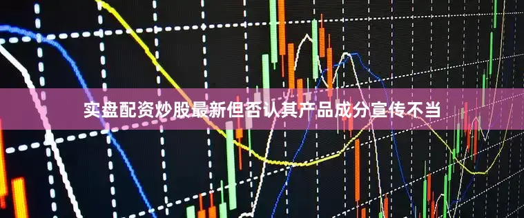 实盘配资炒股最新但否认其产品成分宣传不当
