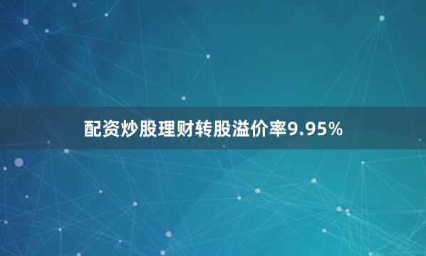 配资炒股理财转股溢价率9.95%