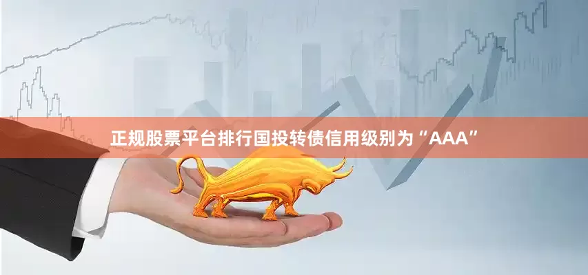 正规股票平台排行国投转债信用级别为“AAA”