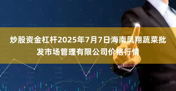 炒股资金杠杆2025年7月7日海南凤翔蔬菜批发市场管理有限公司价格行情