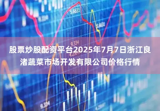 股票炒股配资平台2025年7月7日浙江良渚蔬菜市场开发有限公司价格行情