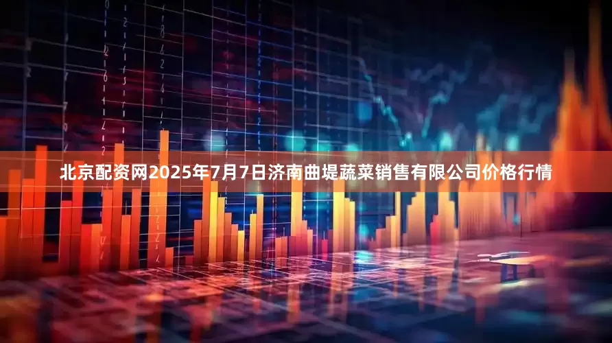 北京配资网2025年7月7日济南曲堤蔬菜销售有限公司价格行情