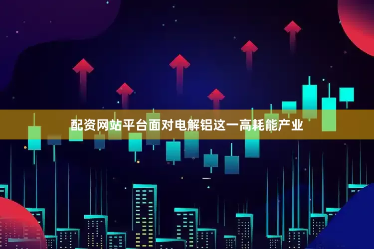 配资网站平台面对电解铝这一高耗能产业