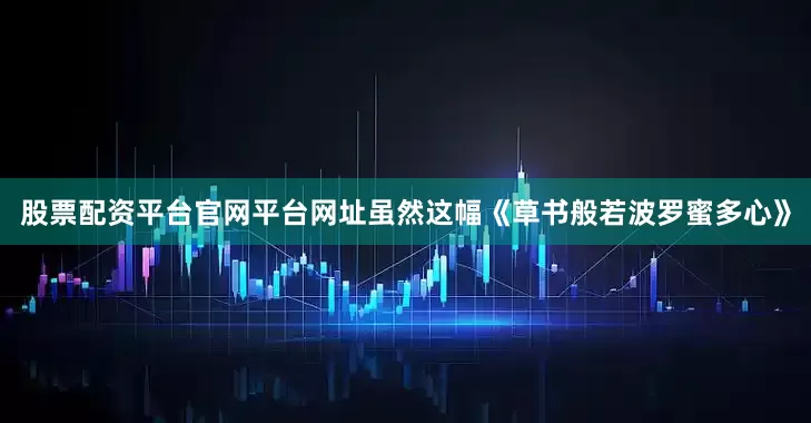 股票配资平台官网平台网址虽然这幅《草书般若波罗蜜多心》