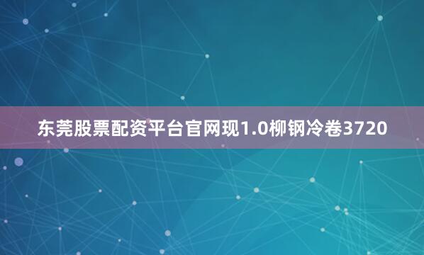 东莞股票配资平台官网现1.0柳钢冷卷3720