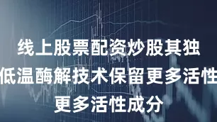 线上股票配资炒股其独特的低温酶解技术保留更多活性成分