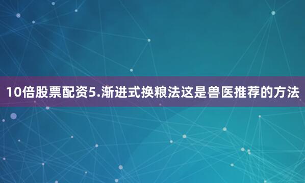 10倍股票配资5.渐进式换粮法这是兽医推荐的方法