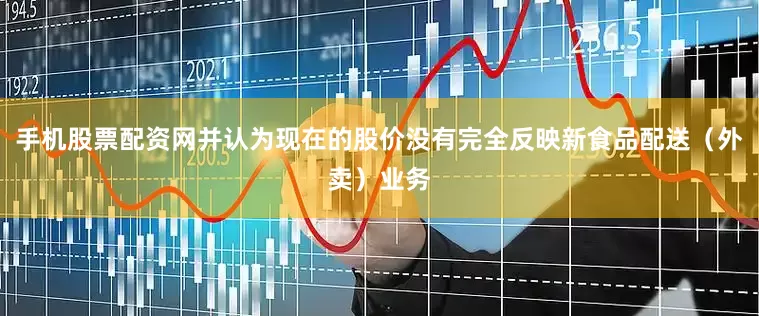 手机股票配资网并认为现在的股价没有完全反映新食品配送（外卖）业务