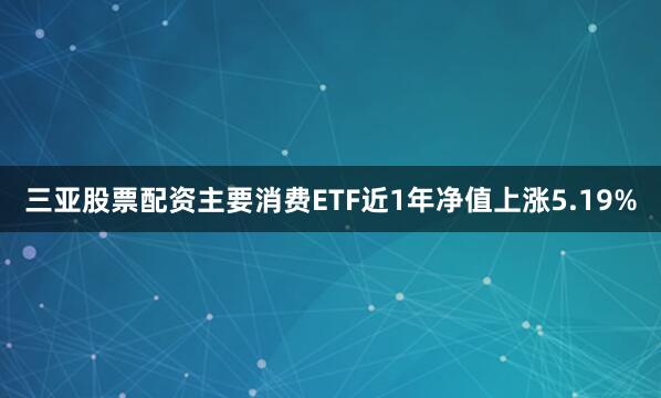 三亚股票配资主要消费ETF近1年净值上涨5.19%