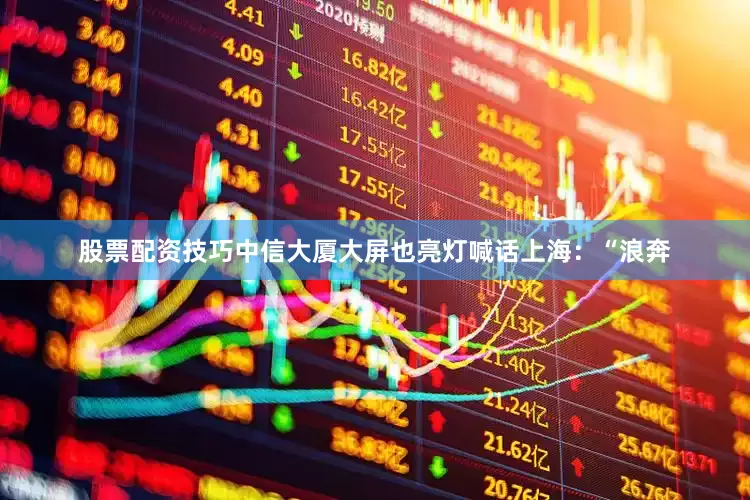 股票配资技巧中信大厦大屏也亮灯喊话上海：“浪奔