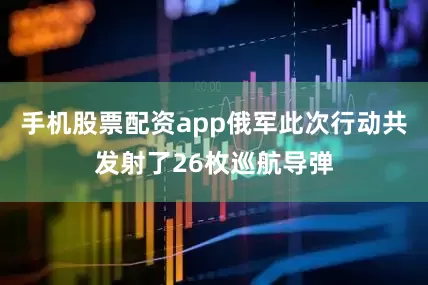 手机股票配资app俄军此次行动共发射了26枚巡航导弹