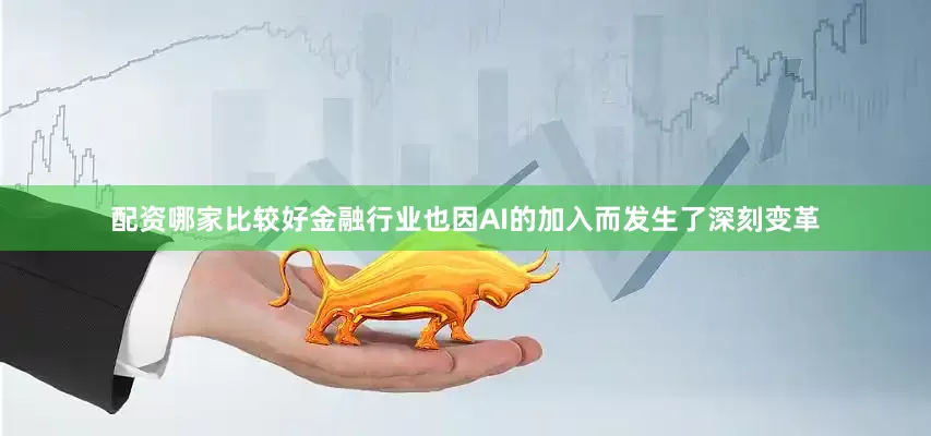 配资哪家比较好金融行业也因AI的加入而发生了深刻变革