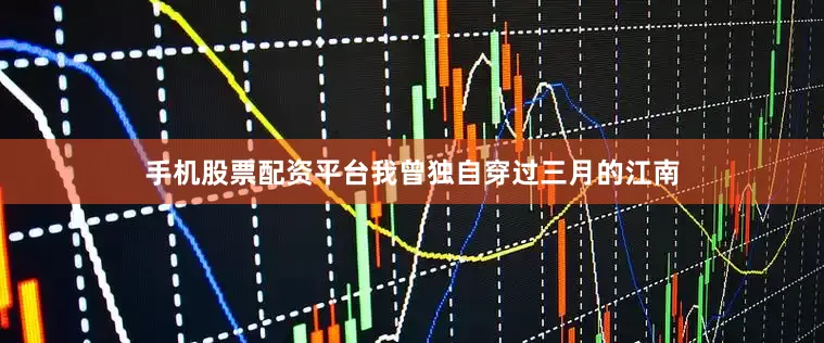 手机股票配资平台我曾独自穿过三月的江南
