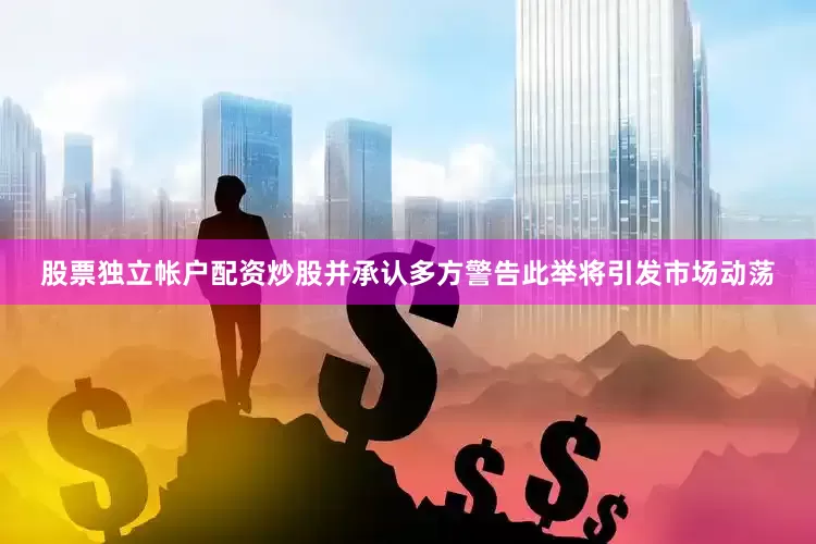股票独立帐户配资炒股并承认多方警告此举将引发市场动荡