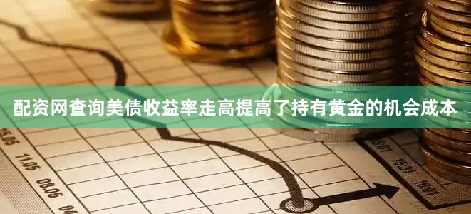配资网查询美债收益率走高提高了持有黄金的机会成本