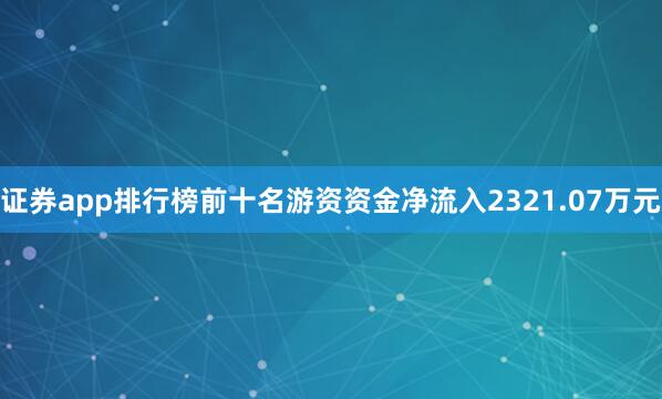 证券app排行榜前十名游资资金净流入2321.07万元