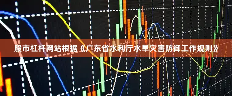 股市杠杆网站根据《广东省水利厅水旱灾害防御工作规则》