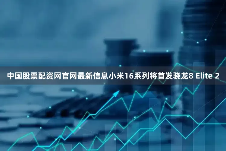 中国股票配资网官网最新信息小米16系列将首发骁龙8 Elite 2
