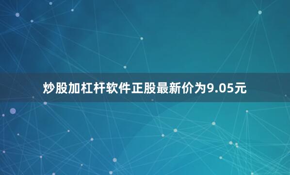 炒股加杠杆软件正股最新价为9.05元