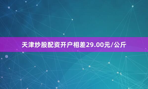 天津炒股配资开户相差29.00元/公斤