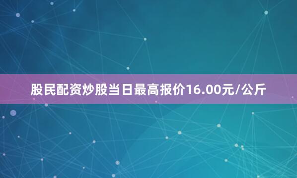 股民配资炒股当日最高报价16.00元/公斤