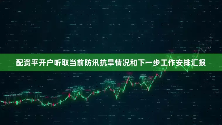 配资平开户听取当前防汛抗旱情况和下一步工作安排汇报