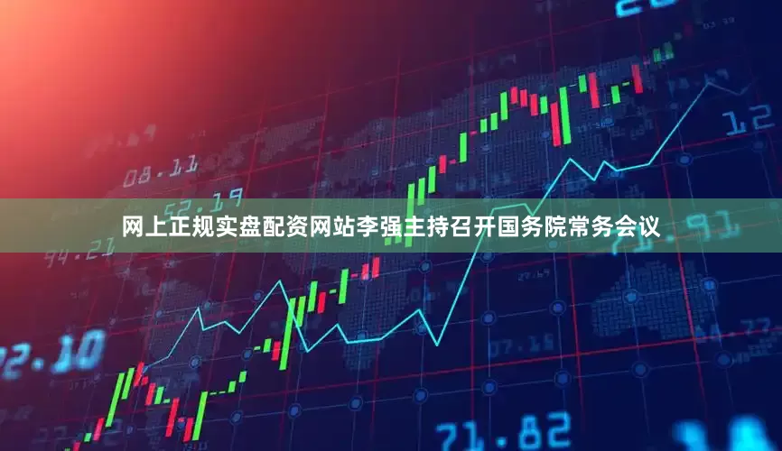 网上正规实盘配资网站李强主持召开国务院常务会议
