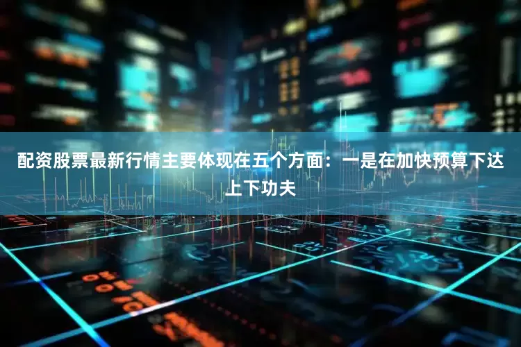 配资股票最新行情主要体现在五个方面：　　一是在加快预算下达上下功夫