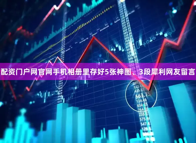 配资门户网官网手机相册里存好5张神图、3段犀利网友留言