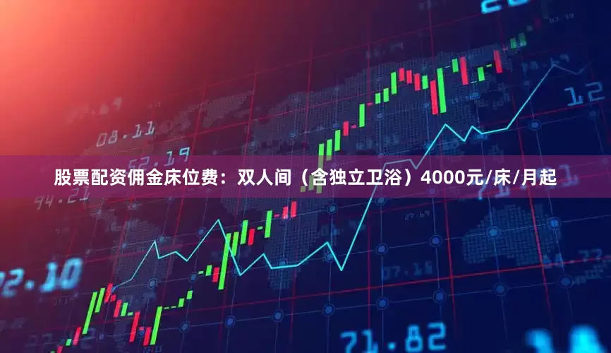 股票配资佣金床位费：双人间（含独立卫浴）4000元/床/月起