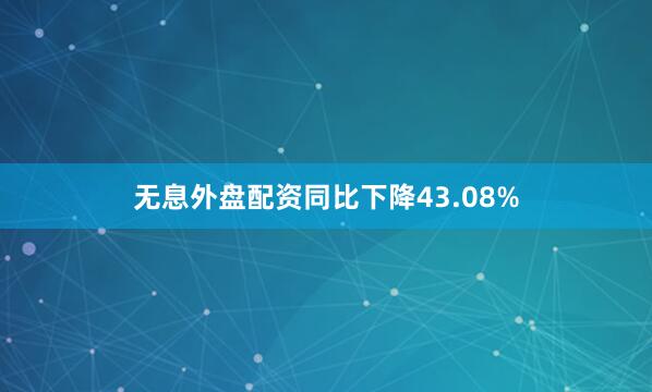 无息外盘配资同比下降43.08%
