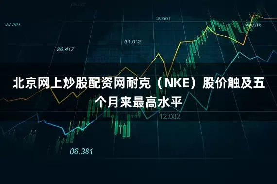 北京网上炒股配资网耐克（NKE）股价触及五个月来最高水平