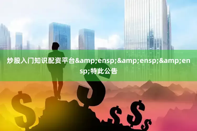炒股入门知识配资平台&ensp;&ensp;&ensp;特此公告