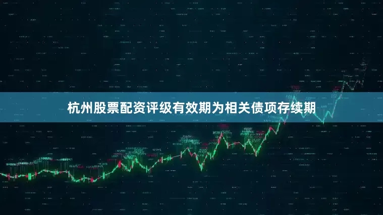 杭州股票配资评级有效期为相关债项存续期