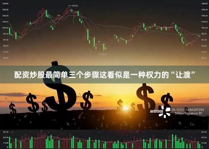 配资炒股最简单三个步骤这看似是一种权力的“让渡”