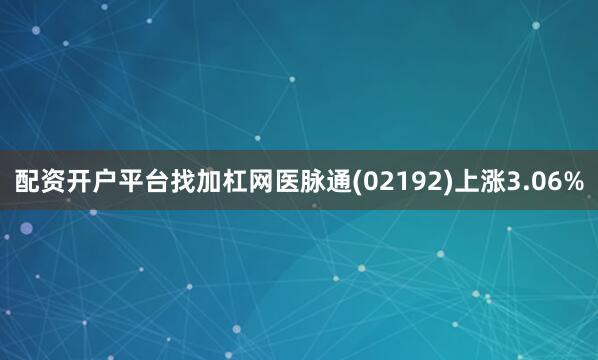 配资开户平台找加杠网医脉通(02192)上涨3.06%