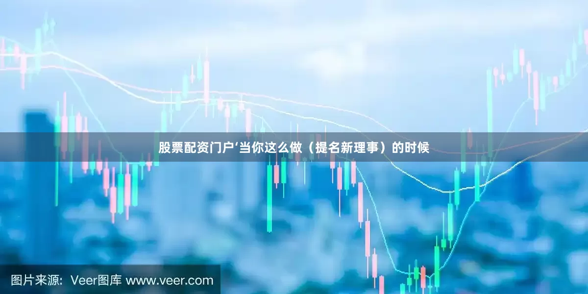 股票配资门户‘当你这么做（提名新理事）的时候
