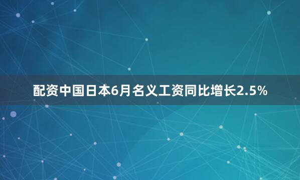 配资中国日本6月名义工资同比增长2.5%