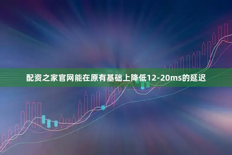 配资之家官网能在原有基础上降低12-20ms的延迟
