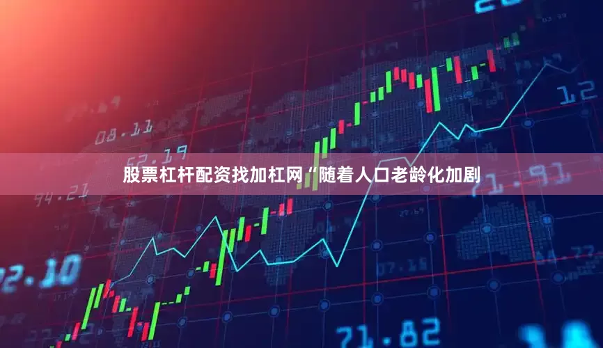 股票杠杆配资找加杠网“随着人口老龄化加剧