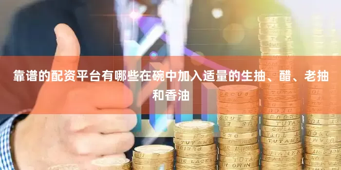 靠谱的配资平台有哪些在碗中加入适量的生抽、醋、老抽和香油